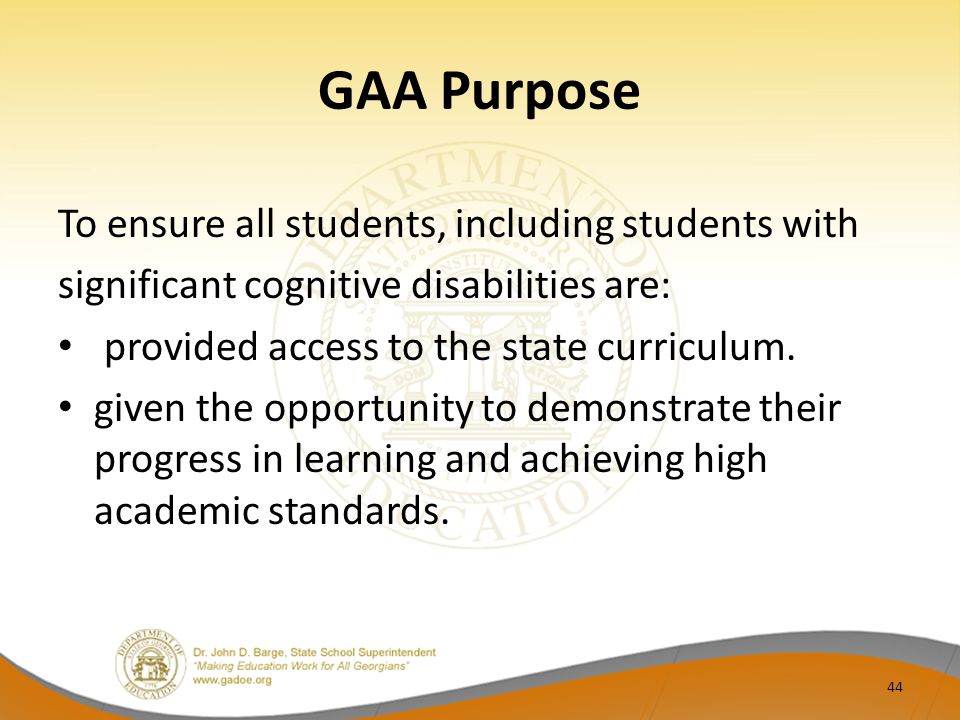 GAA Purpose To ensure all students, including students with significant cognitive disabilities are: provided access to the state curriculum.