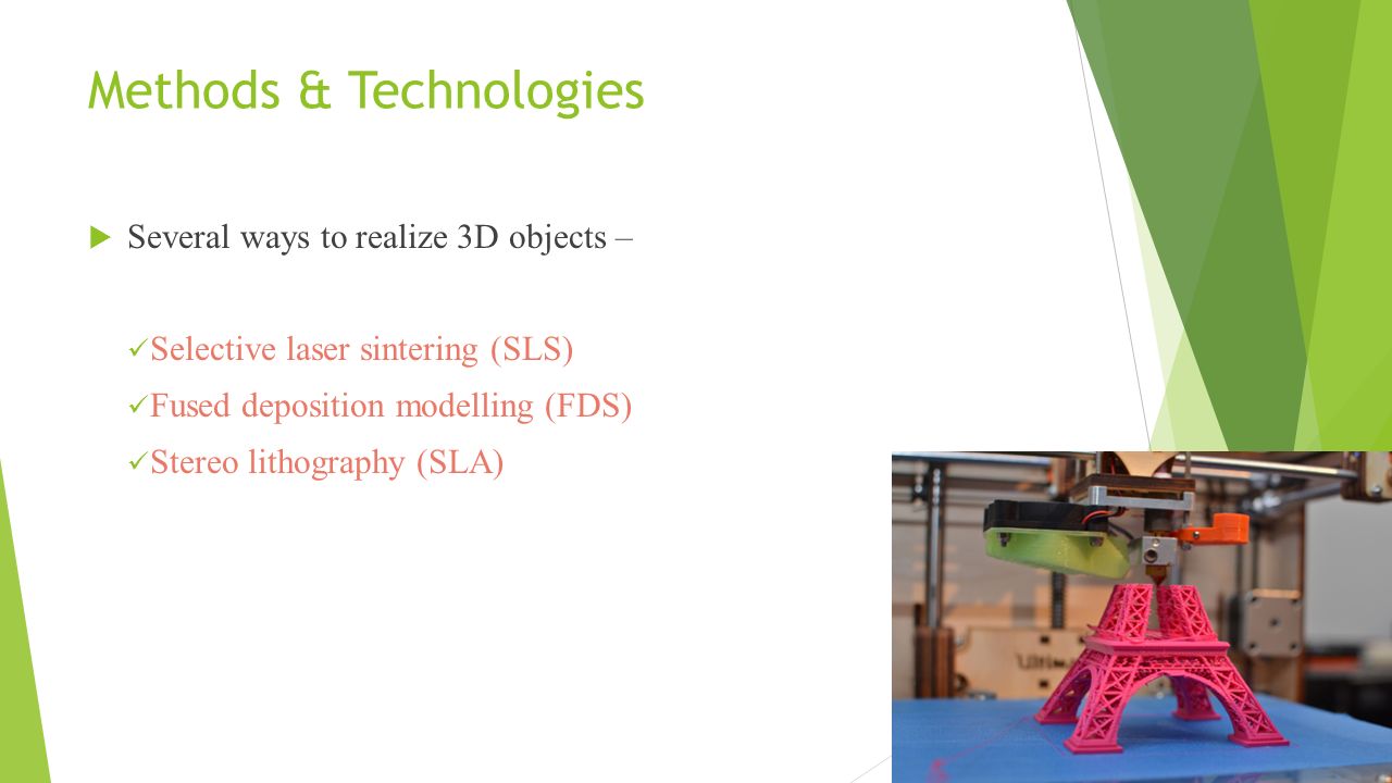 Methods & Technologies  Several ways to realize 3D objects – Selective laser sintering (SLS) Fused deposition modelling (FDS) Stereo lithography (SLA)