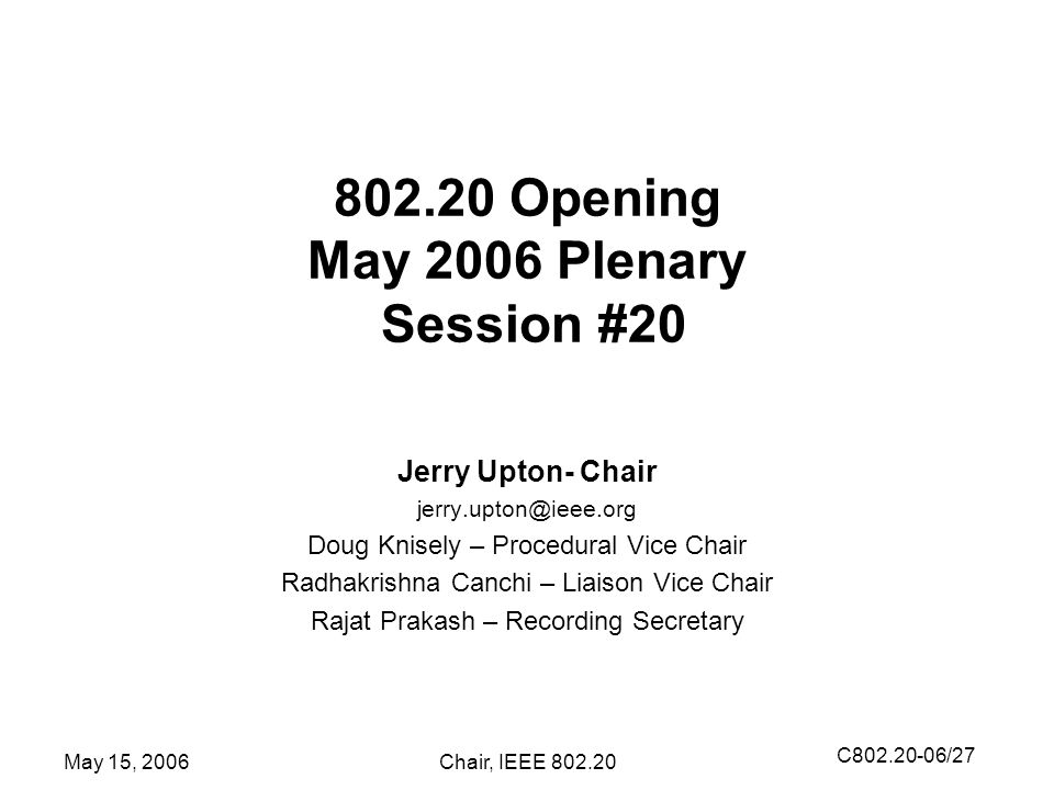 C /27 May 15, 2006Chair, IEEE Opening May 2006 Plenary Session #20 Jerry Upton- Chair Doug Knisely – Procedural Vice Chair Radhakrishna Canchi – Liaison Vice Chair Rajat Prakash – Recording Secretary