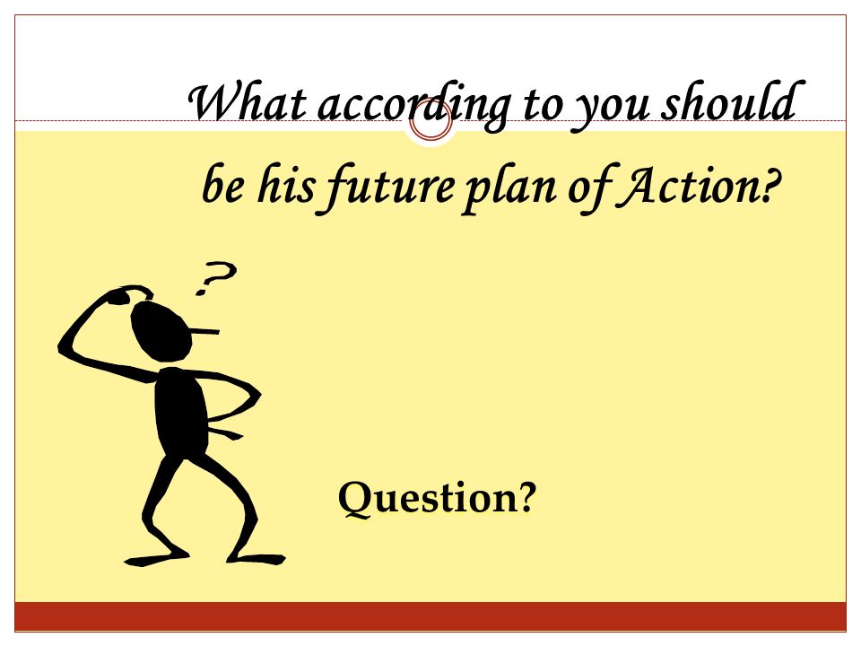 What according to you should be his future plan of Action