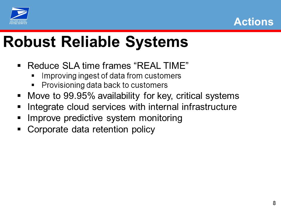 8 Actions Robust Reliable Systems  Reduce SLA time frames REAL TIME  Improving ingest of data from customers  Provisioning data back to customers  Move to 99.95% availability for key, critical systems  Integrate cloud services with internal infrastructure  Improve predictive system monitoring  Corporate data retention policy
