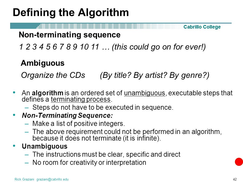 Rick Graziani Defining the Algorithm An algorithm is an ordered set of unambiguous, executable steps that defines a terminating process.