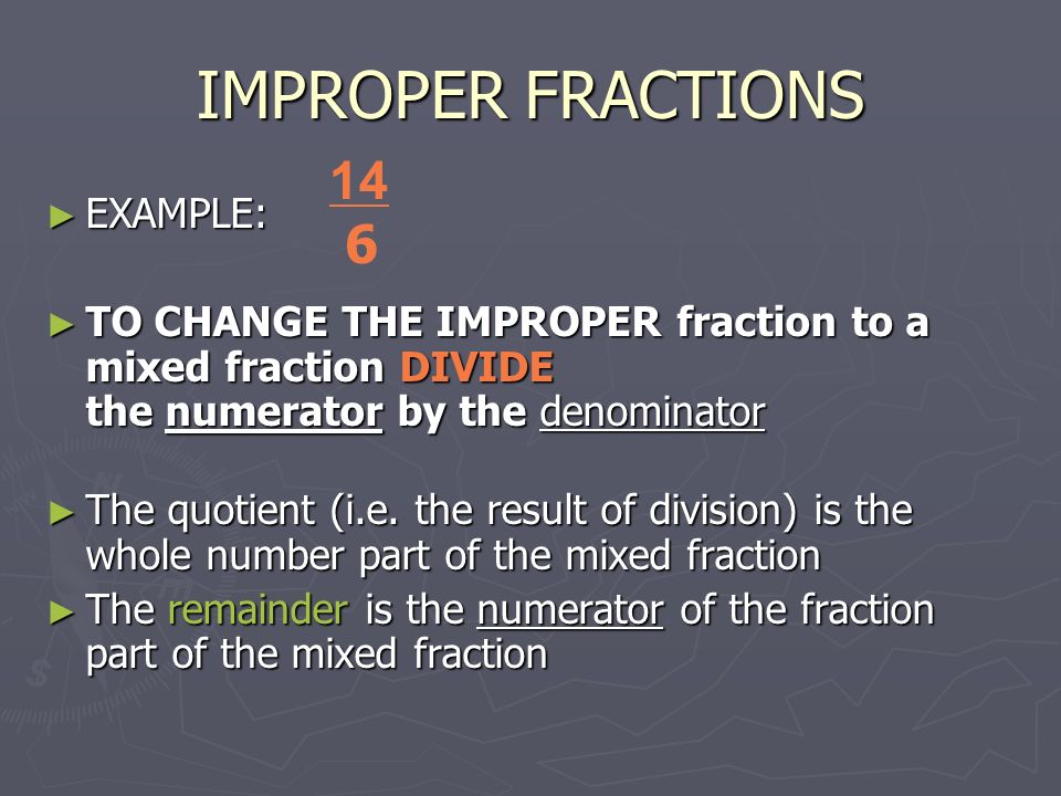 IMPROPER FRACTIONS ► EXAMPLE: ► TO CHANGE THE IMPROPER fraction to a mixed fraction DIVIDE the numerator by the denominator ► TO CHANGE THE IMPROPER fraction to a mixed fraction DIVIDE the numerator by the denominator ► The quotient (i.e.