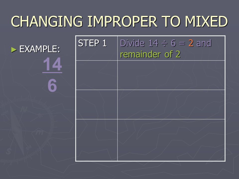 CHANGING IMPROPER TO MIXED ► EXAMPLE: 14 6 STEP 1 Divide 14 ÷ 6 = 2 and remainder of 2