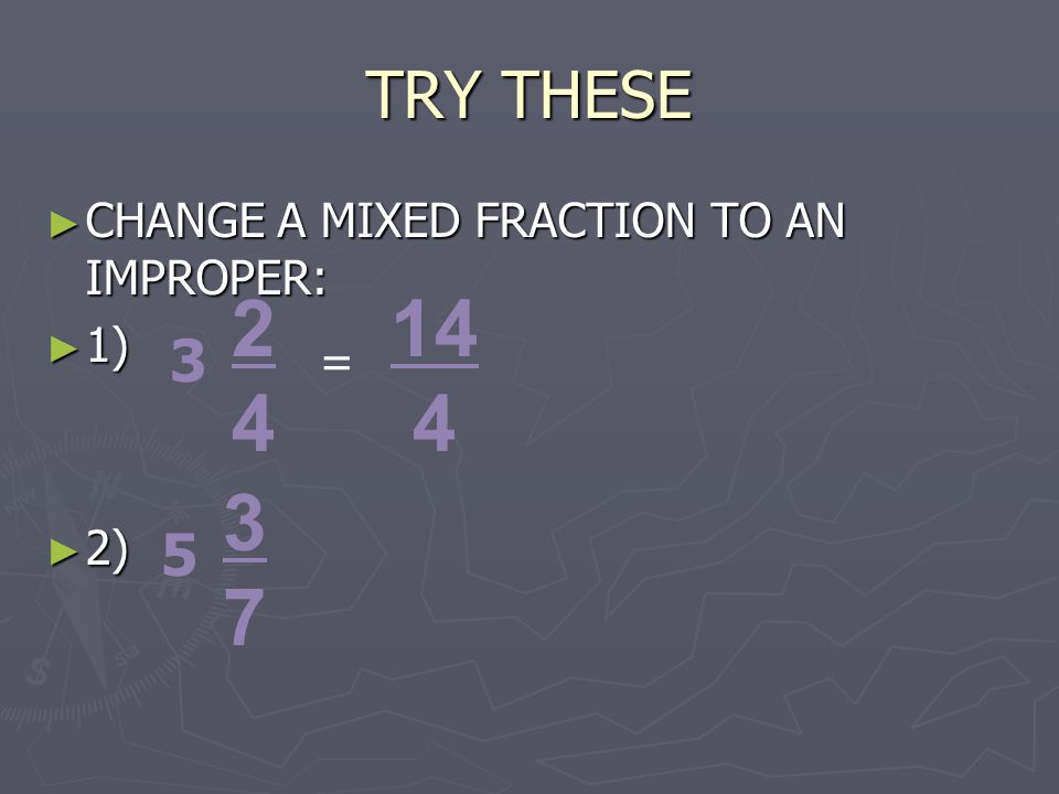 TRY THESE ► CHANGE A MIXED FRACTION TO AN IMPROPER: ► 1) ► 2) = 14 4