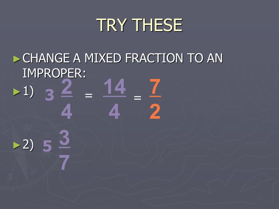 TRY THESE ► CHANGE A MIXED FRACTION TO AN IMPROPER: ► 1) ► 2) = 14 4 = 7272