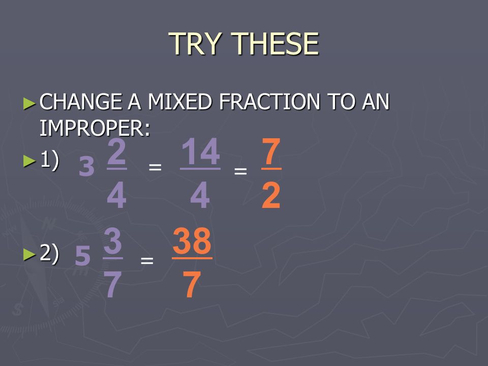 TRY THESE ► CHANGE A MIXED FRACTION TO AN IMPROPER: ► 1) ► 2) = 14 4 = 7272 = 38 7