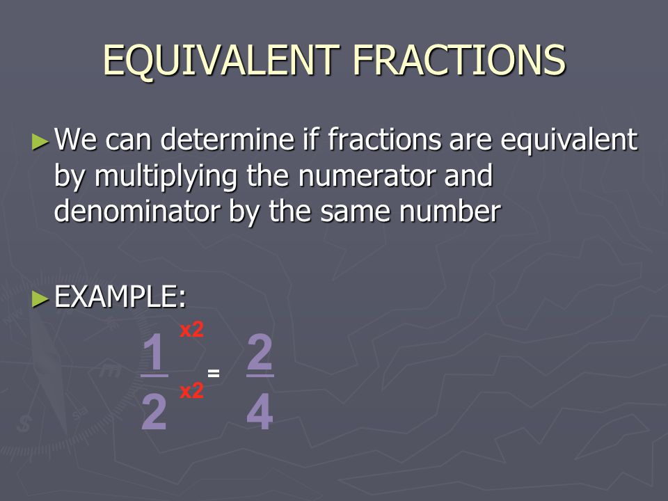 EQUIVALENT FRACTIONS ► We can determine if fractions are equivalent by multiplying the numerator and denominator by the same number ► EXAMPLE: 2424 = 1212 x2