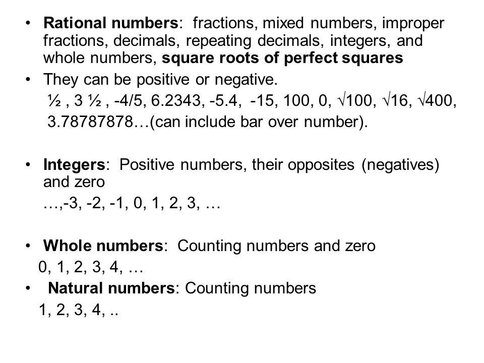 Rational numbers: fractions, mixed numbers, improper fractions, decimals, repeating decimals, integers, and whole numbers, square roots of perfect squares They can be positive or negative.
