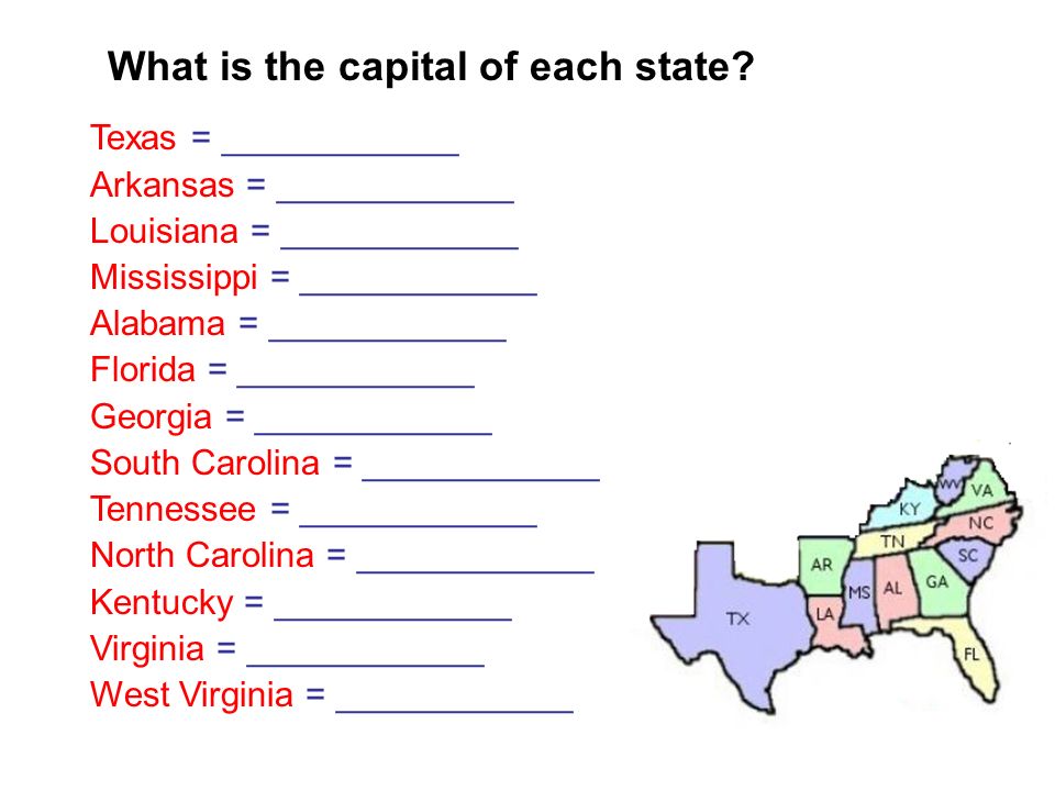 Texas = ____________ Arkansas = ____________ Louisiana = ____________ Mississippi = ____________ Alabama = ____________ Florida = ____________ Georgia = ____________ South Carolina = ____________ Tennessee = ____________ North Carolina = ____________ Kentucky = ____________ Virginia = ____________ West Virginia = ____________ What is the capital of each state