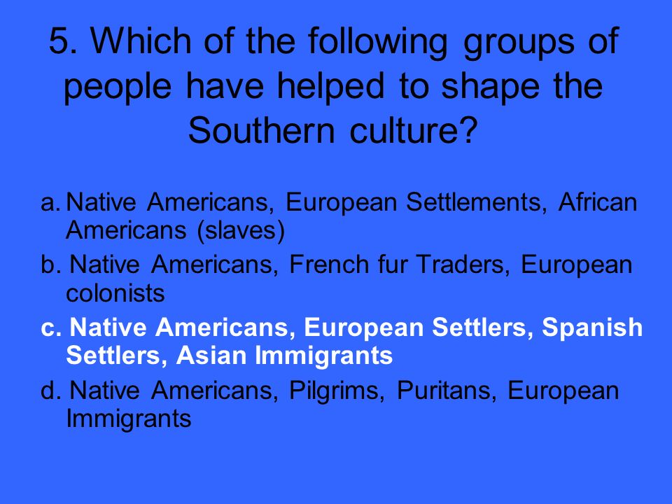 5. Which of the following groups of people have helped to shape the Southern culture.