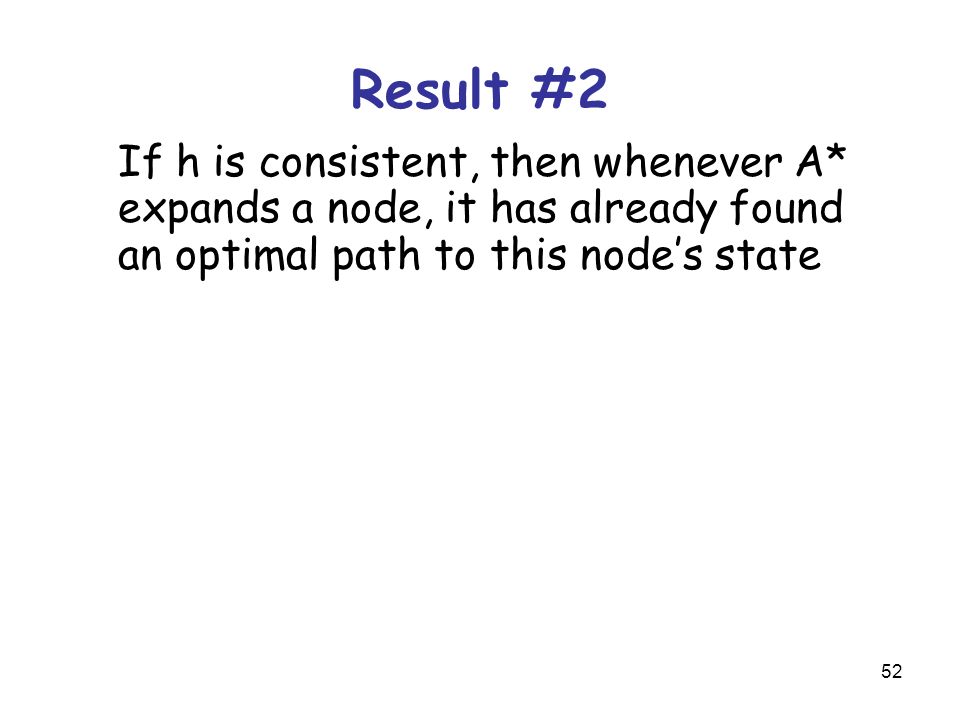 52 If h is consistent, then whenever A* expands a node, it has already found an optimal path to this node’s state Result #2