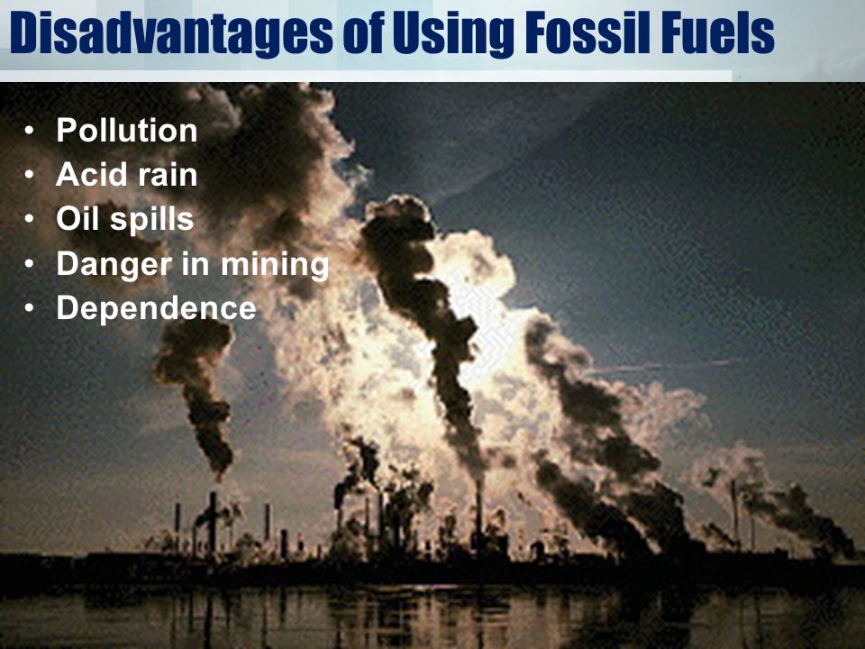 Disadvantages of Using Fossil Fuels Pollution Acid rain Oil spills Danger in mining Dependence