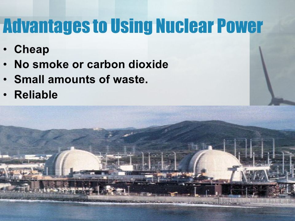 Advantages to Using Nuclear Power Cheap No smoke or carbon dioxide Small amounts of waste. Reliable