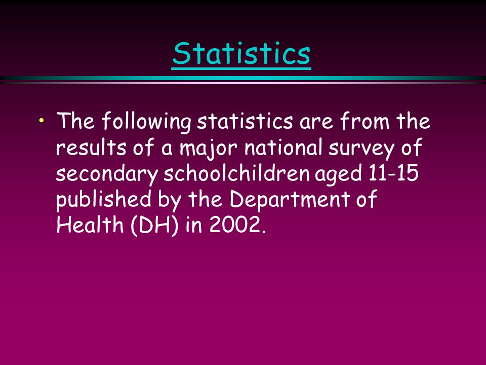 Statistics The following statistics are from the results of a major national survey of secondary schoolchildren aged published by the Department of Health (DH) in 2002.