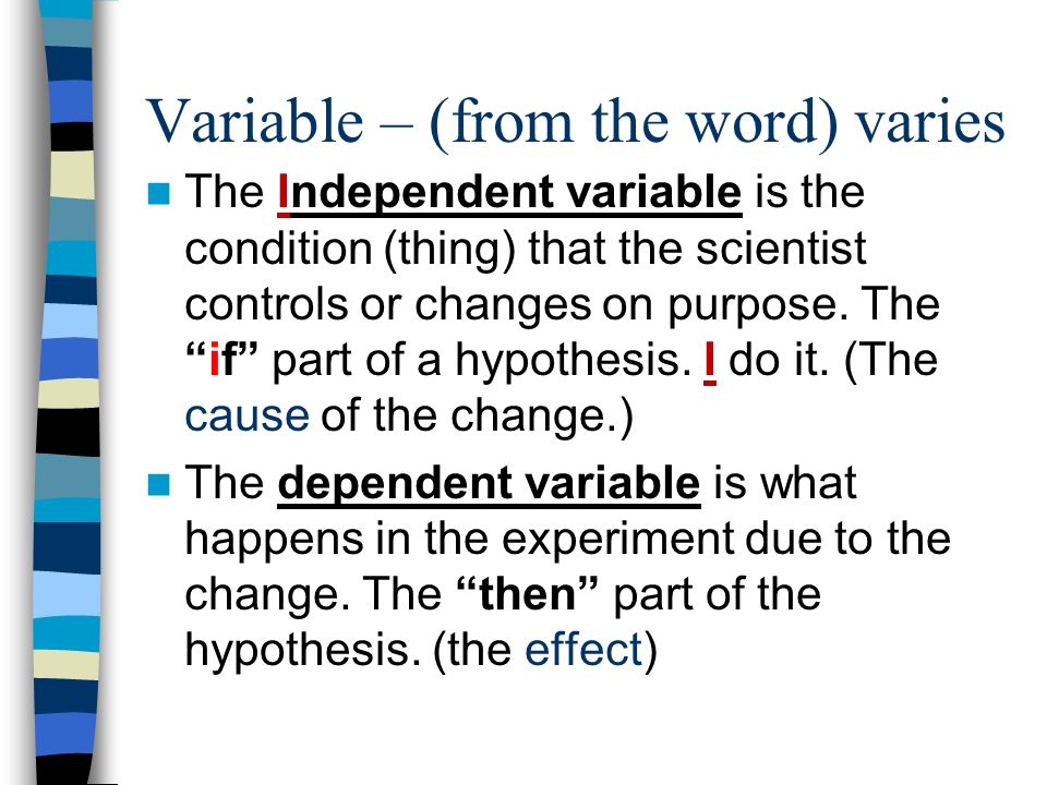 Variable – (from the word) varies The Independent variable is the condition (thing) that the scientist controls or changes on purpose.