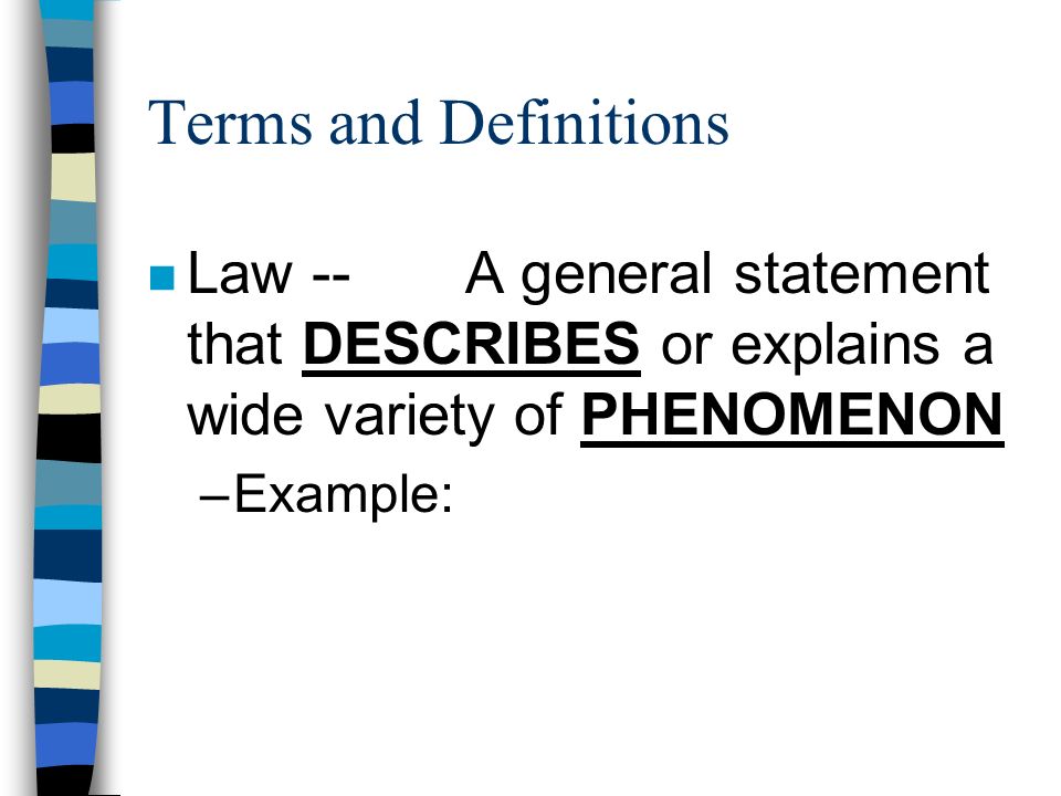 Terms and Definitions n Law -- A general statement that DESCRIBES or explains a wide variety of PHENOMENON –Example: