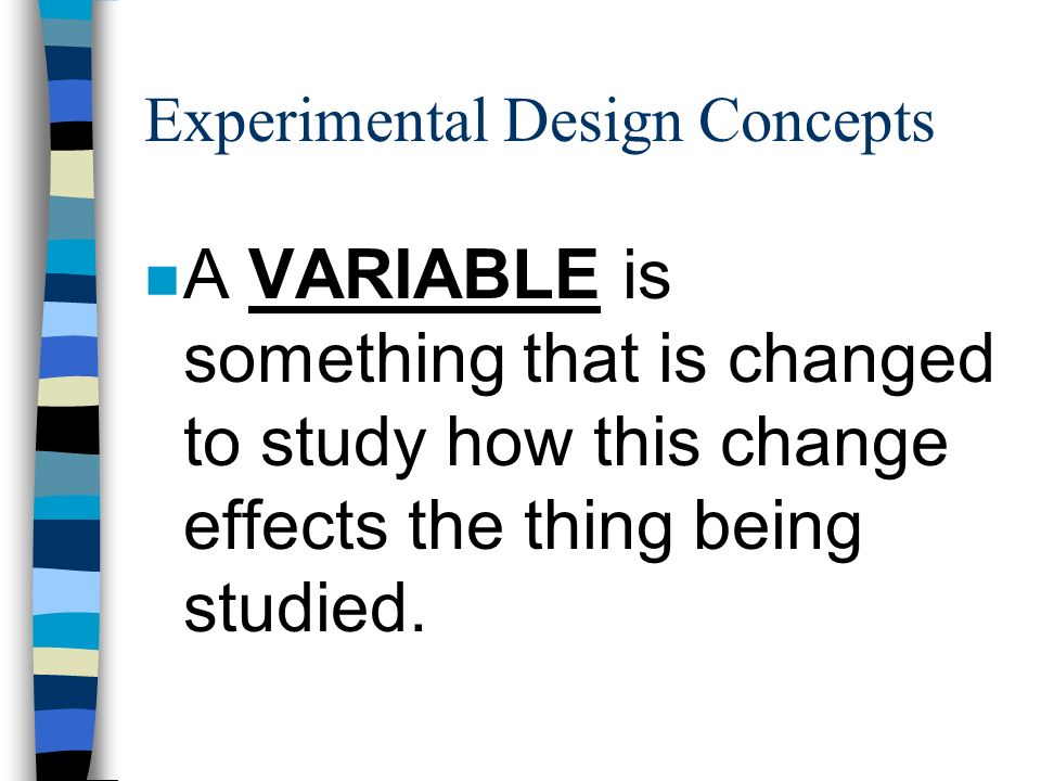 Experimental Design Concepts n A VARIABLE is something that is changed to study how this change effects the thing being studied.