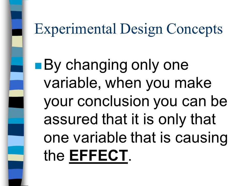 Experimental Design Concepts n By changing only one variable, when you make your conclusion you can be assured that it is only that one variable that is causing the EFFECT.
