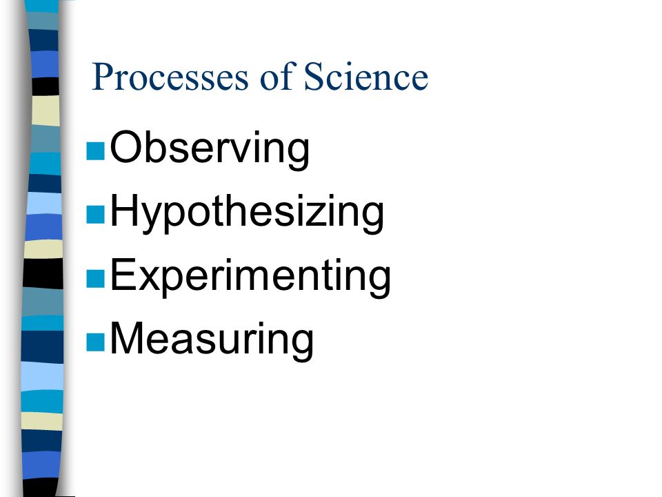 Processes of Science n Observing n Hypothesizing n Experimenting n Measuring