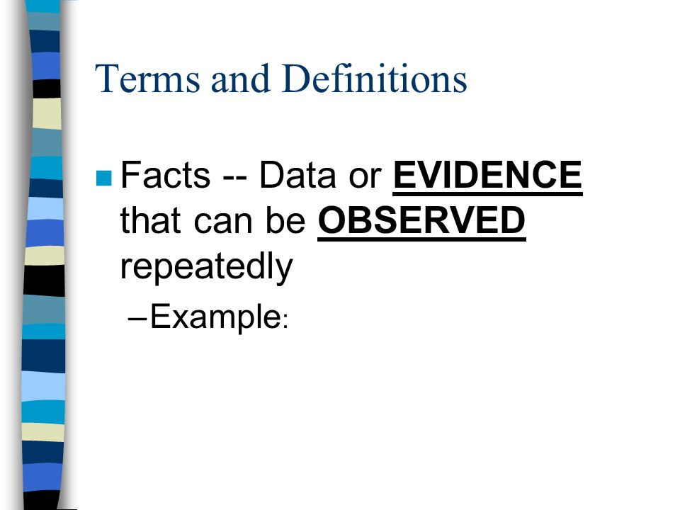 Terms and Definitions n Facts -- Data or EVIDENCE that can be OBSERVED repeatedly –Example :