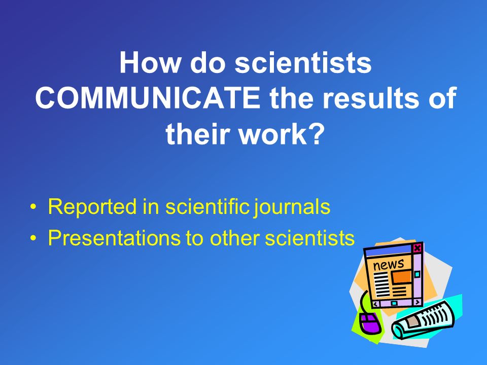 Reported in scientific journals Presentations to other scientists How do scientists COMMUNICATE the results of their work