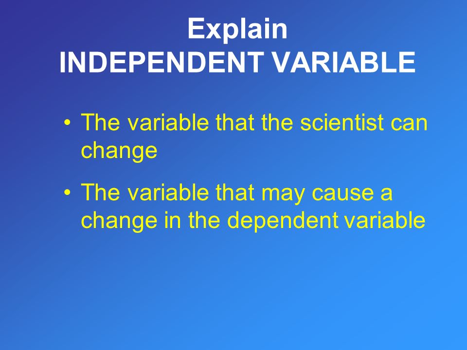 Explain INDEPENDENT VARIABLE The variable that the scientist can change The variable that may cause a change in the dependent variable