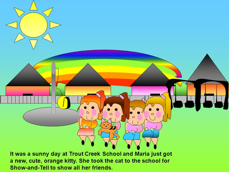 It was a sunny day at Trout Creek School and Maria just got a new, cute,  orange kitty. She took the cat to the school for Show-and-Tell to show all  her. -
