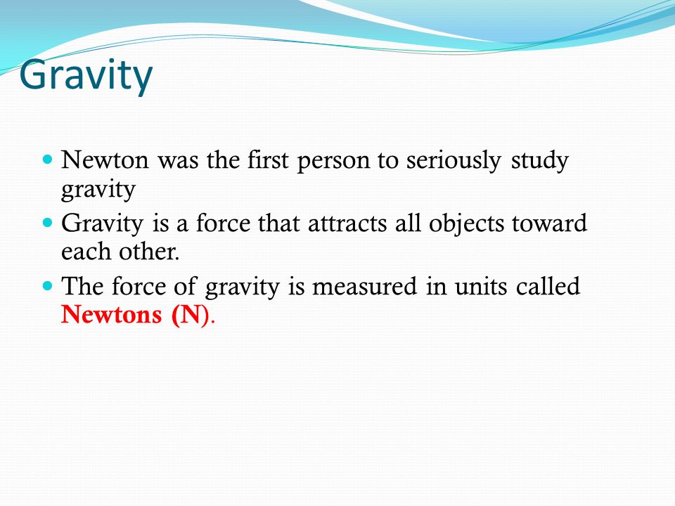 Gravity Newton was the first person to seriously study gravity Gravity is a force that attracts all objects toward each other.