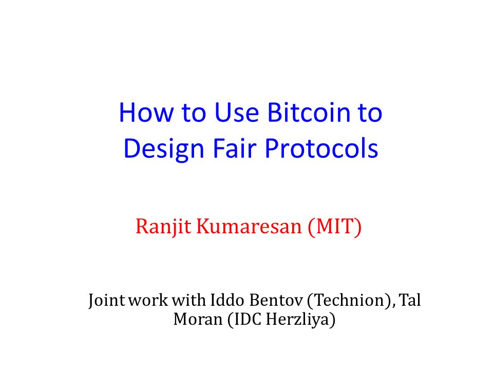 How to Use Bitcoin to Design Fair Protocols Ranjit Kumaresan (MIT) Joint work with Iddo Bentov (Technion), Tal Moran (IDC Herzliya)