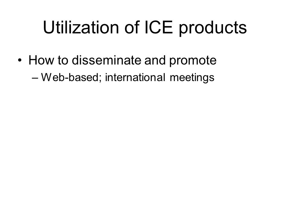 Utilization of ICE products How to disseminate and promote –Web-based; international meetings