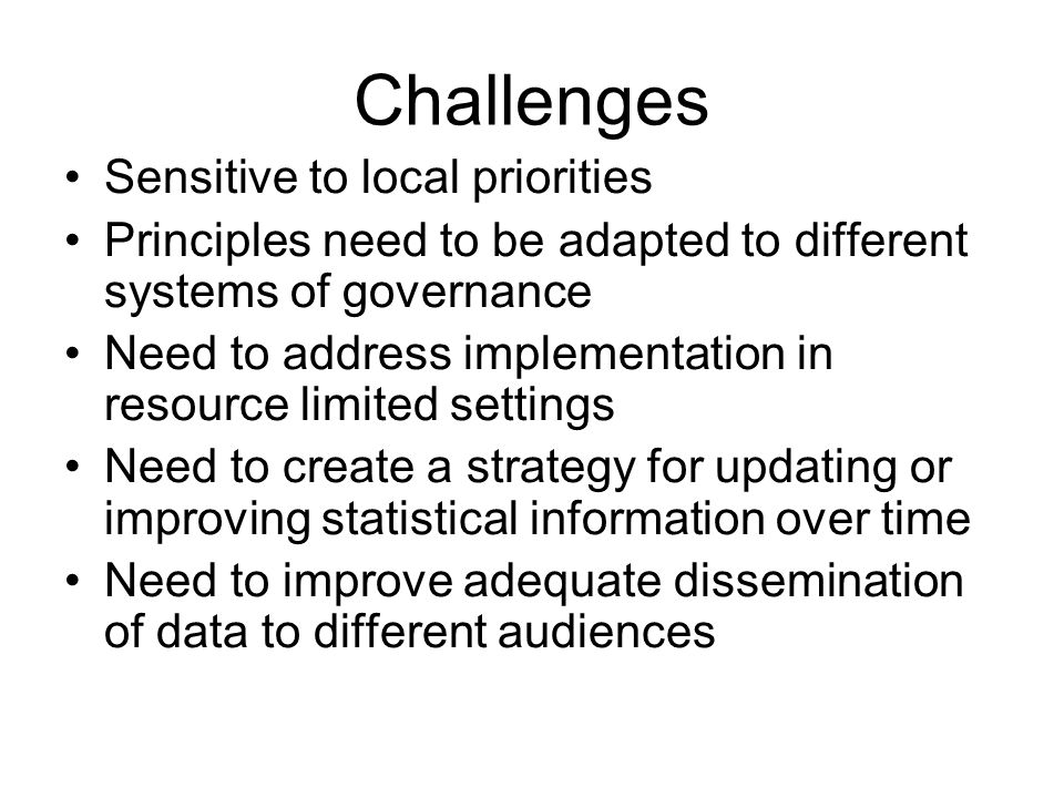 Challenges Sensitive to local priorities Principles need to be adapted to different systems of governance Need to address implementation in resource limited settings Need to create a strategy for updating or improving statistical information over time Need to improve adequate dissemination of data to different audiences