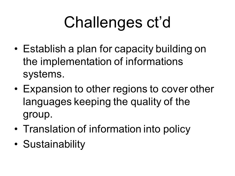 Challenges ct’d Establish a plan for capacity building on the implementation of informations systems.
