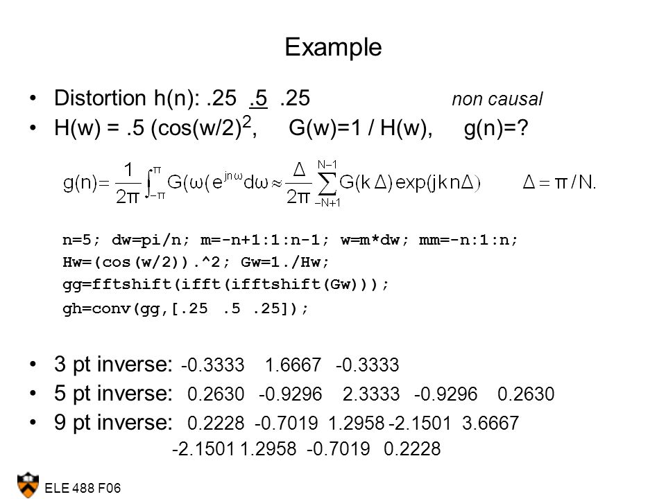 ELE 488 F06 Example Distortion h(n): non causal H(w) =.5 (cos(w/2) 2, G(w)=1 / H(w), g(n)=.