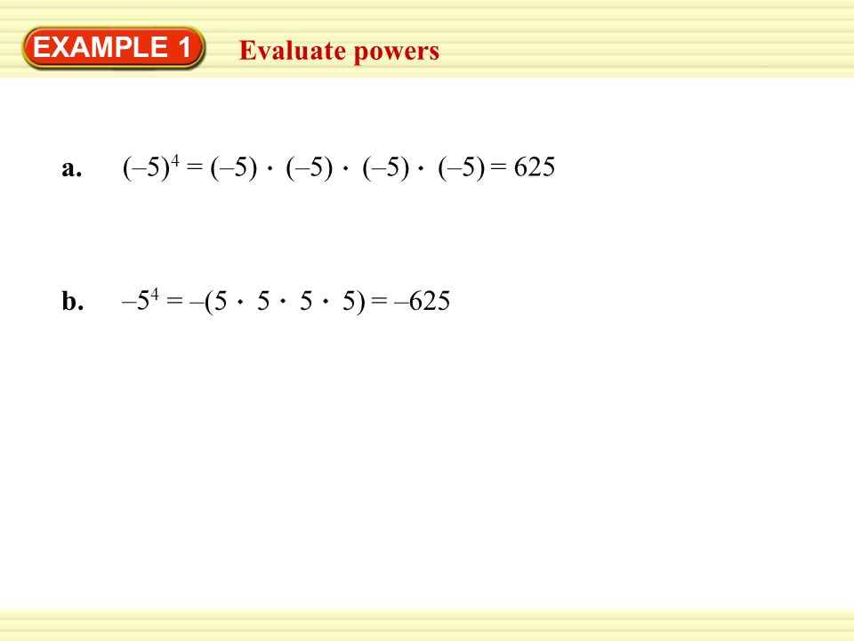 EXAMPLE 1 Evaluate powers a. (–5) 4 b. –5 4 = (–5) (–5) (–5) (–5)= 625 = –( )= –625