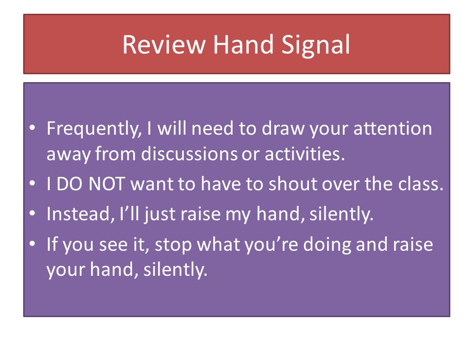 Review Hand Signal Frequently, I will need to draw your attention away from discussions or activities.