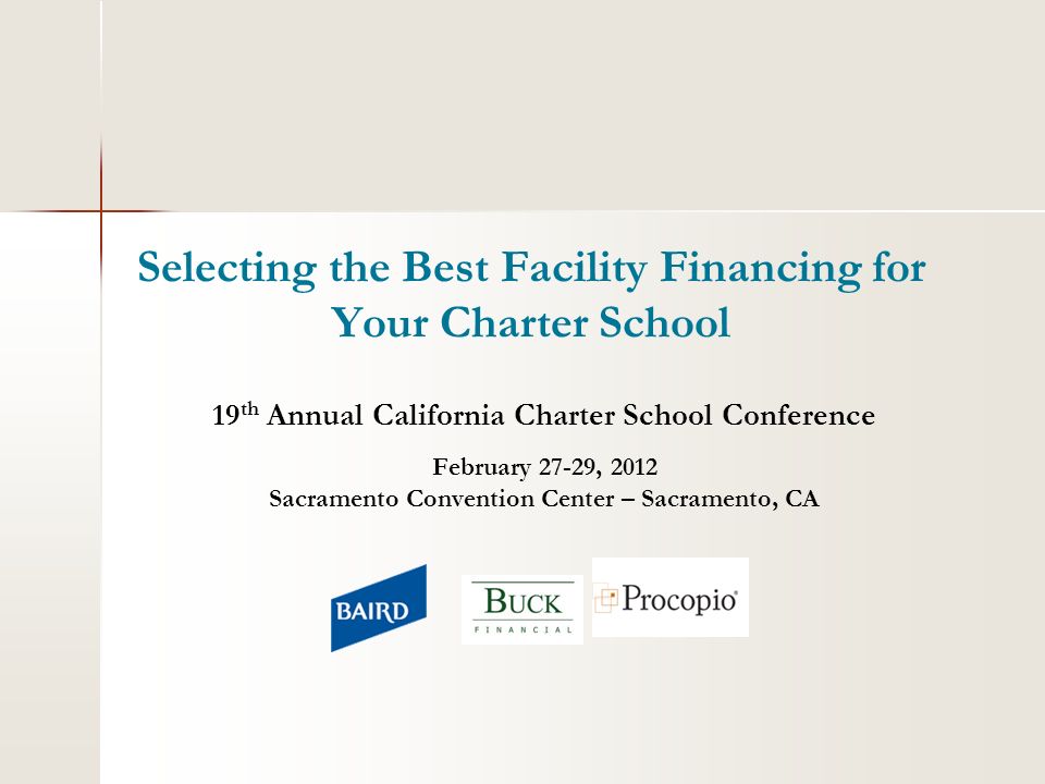 Selecting the Best Facility Financing for Your Charter School 19 th Annual California Charter School Conference February 27-29, 2012 Sacramento Convention Center – Sacramento, CA