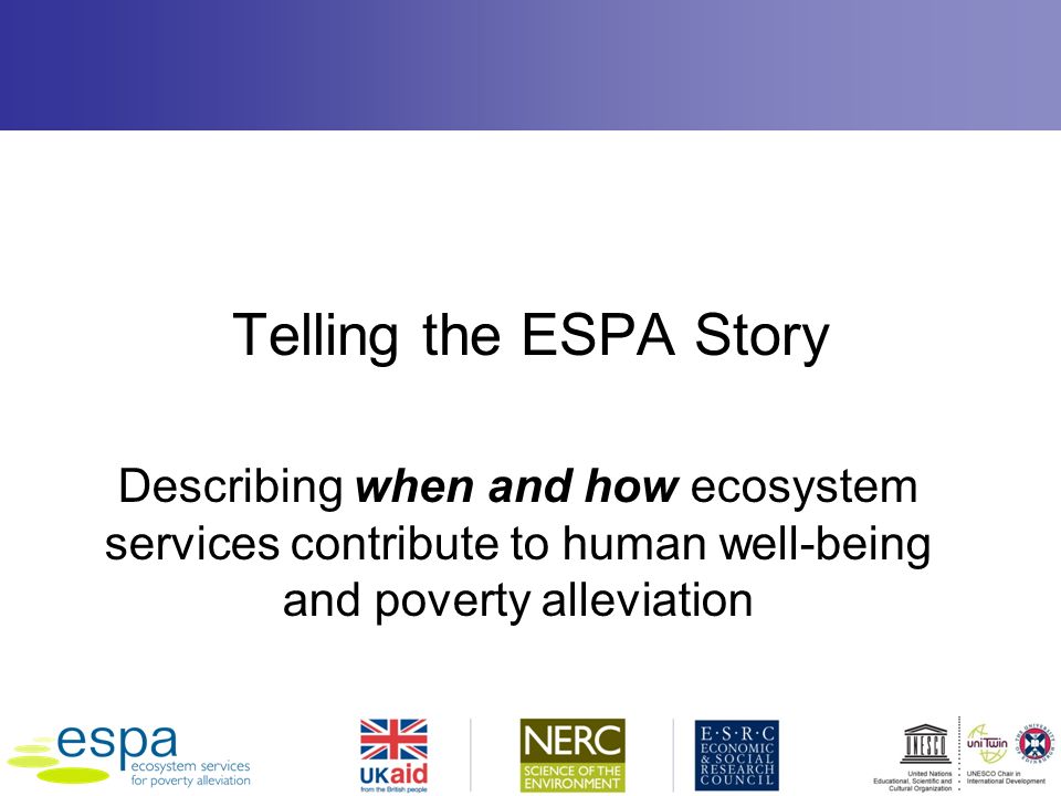Telling the ESPA Story Describing when and how ecosystem services contribute to human well-being and poverty alleviation