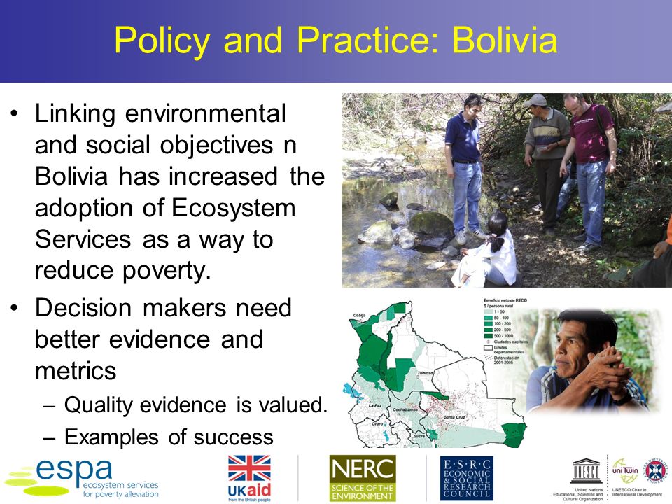 Policy and Practice: Bolivia Linking environmental and social objectives n Bolivia has increased the adoption of Ecosystem Services as a way to reduce poverty.