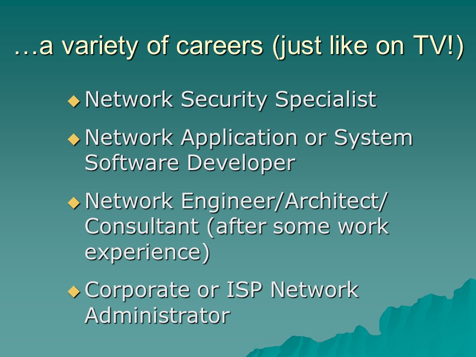 …a variety of careers (just like on TV!)  Network Security Specialist  Network Application or System Software Developer  Network Engineer/Architect/ Consultant (after some work experience)  Corporate or ISP Network Administrator