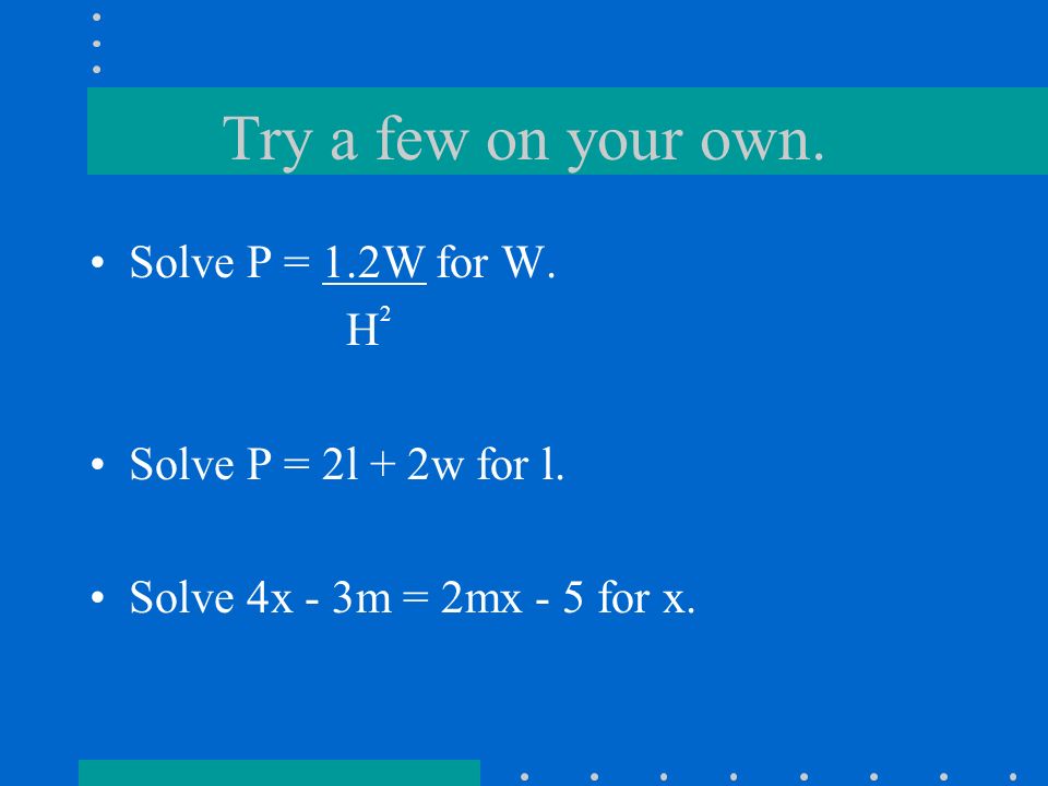 Try a few on your own. Solve P = 1.2W for W. H 2 Solve P = 2l + 2w for l.