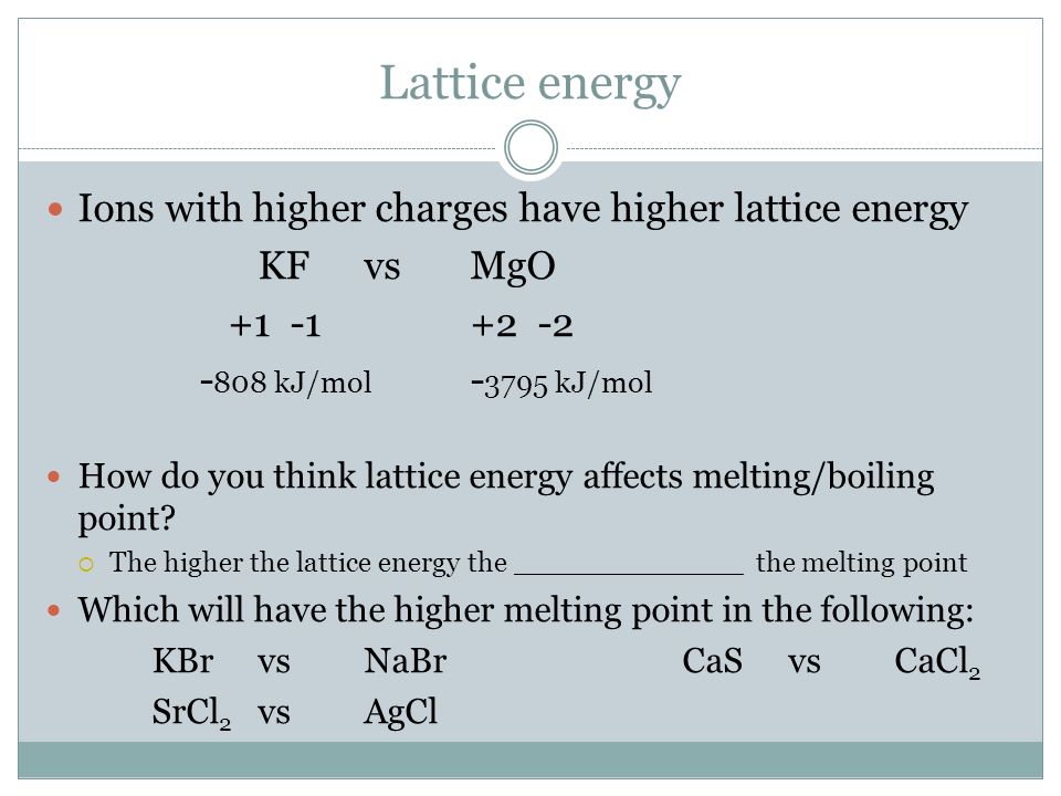 Lattice energy Ions with higher charges have higher lattice energy KFvsMgO kJ/mol kJ/mol How do you think lattice energy affects melting/boiling point.