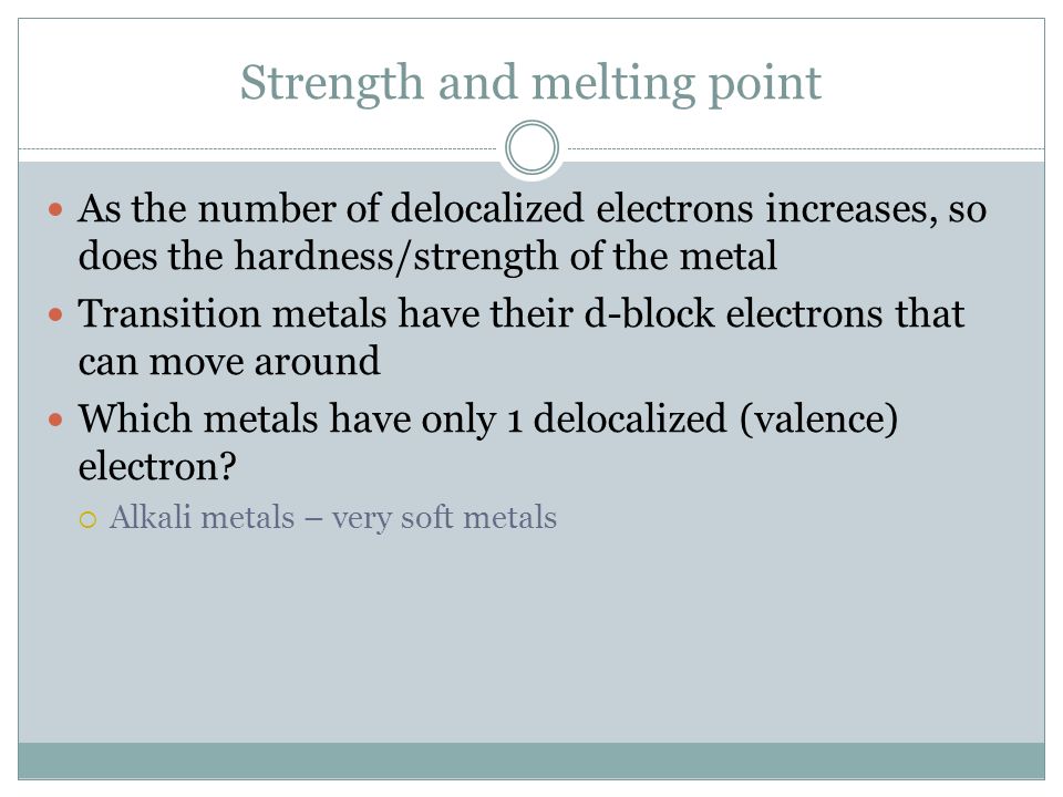 Strength and melting point As the number of delocalized electrons increases, so does the hardness/strength of the metal Transition metals have their d-block electrons that can move around Which metals have only 1 delocalized (valence) electron.