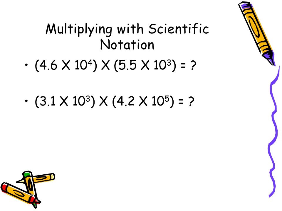 Multiplying with Scientific Notation (4.6 X 10 4 ) X (5.5 X 10 3 ) = .