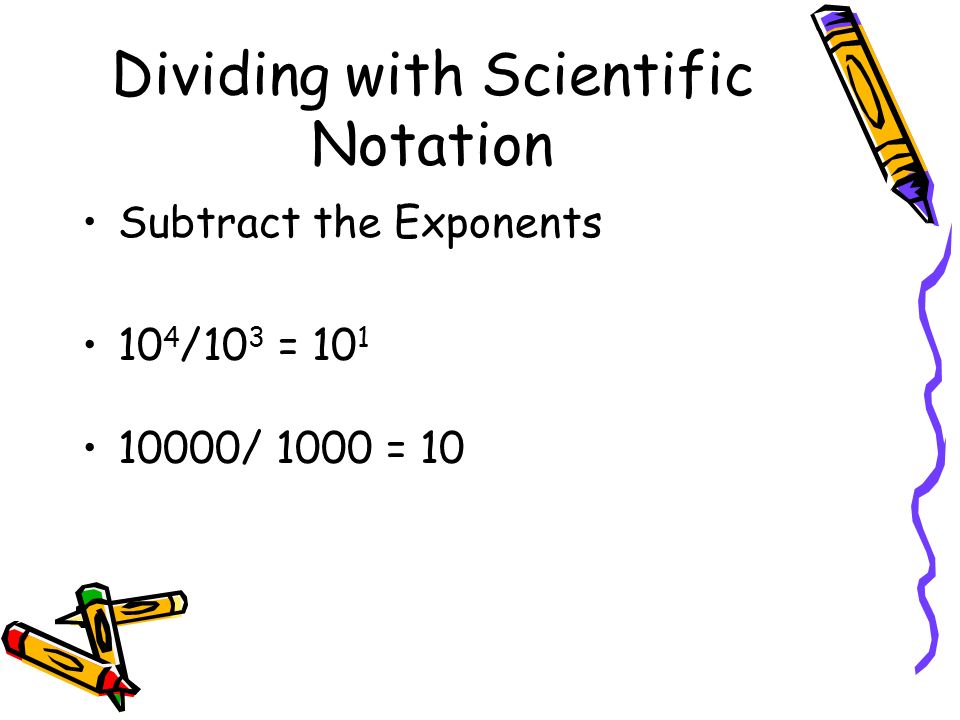 Dividing with Scientific Notation Subtract the Exponents 10 4 /10 3 = / 1000 = 10