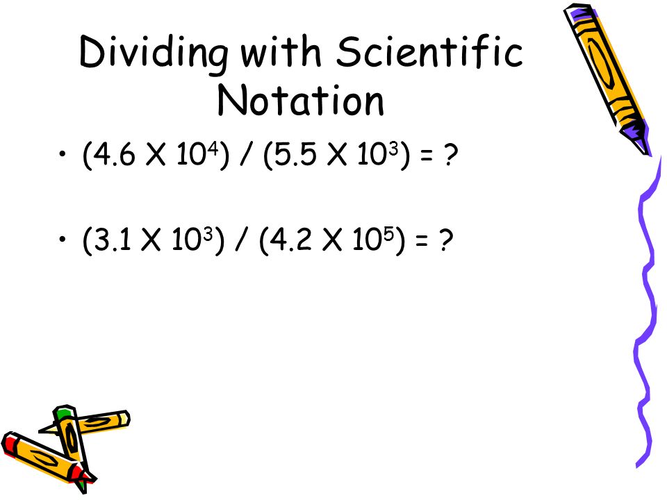 Dividing with Scientific Notation (4.6 X 10 4 ) / (5.5 X 10 3 ) = .