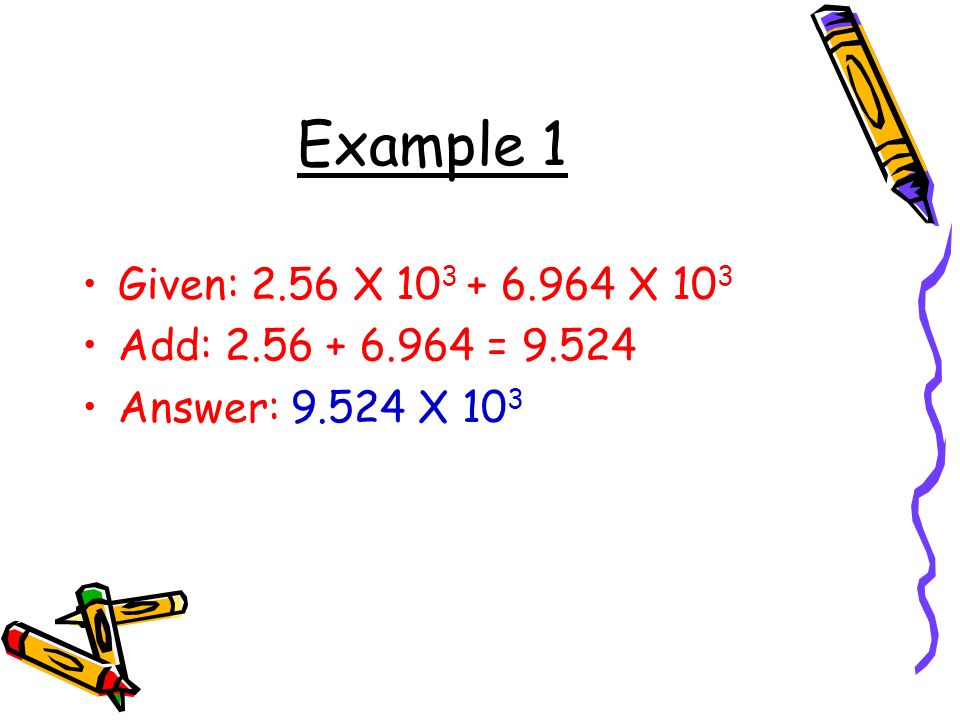 Example 1 Given: 2.56 X X 10 3 Add: = Answer: X 10 3