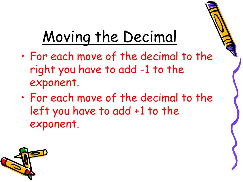 Moving the Decimal For each move of the decimal to the right you have to add -1 to the exponent.