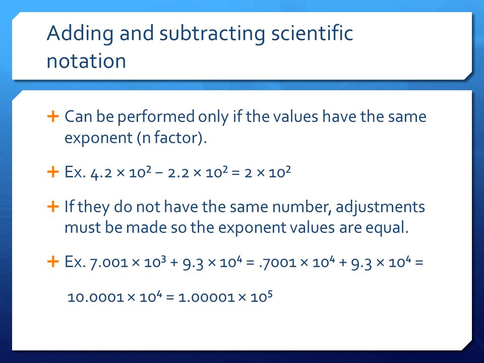 Adding and subtracting scientific notation  Can be performed only if the values have the same exponent (n factor).