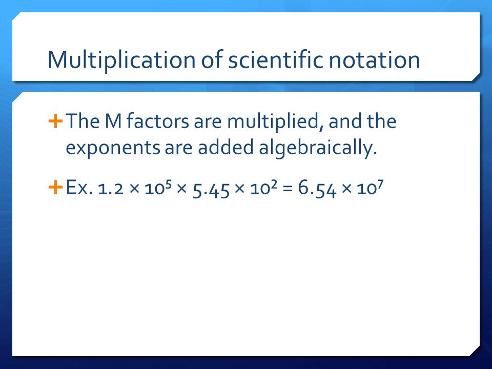 Multiplication of scientific notation  The M factors are multiplied, and the exponents are added algebraically.